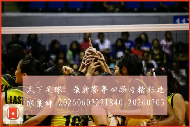 天下足球：最新赛事回顾与精彩进球集锦_20260603221840_20260703225859_20260719172232