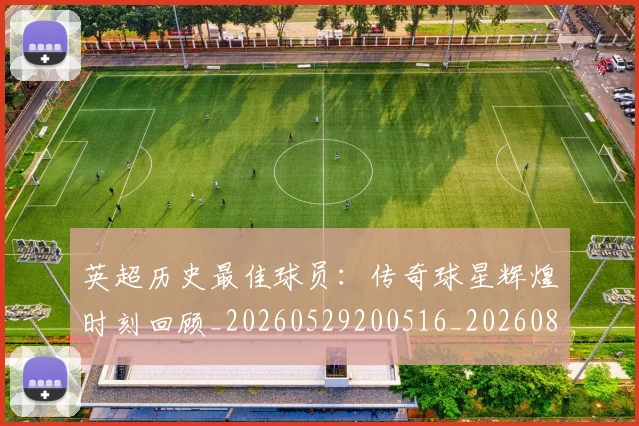 英超历史最佳球员：传奇球星辉煌时刻回顾_20260529200516_20260803145006