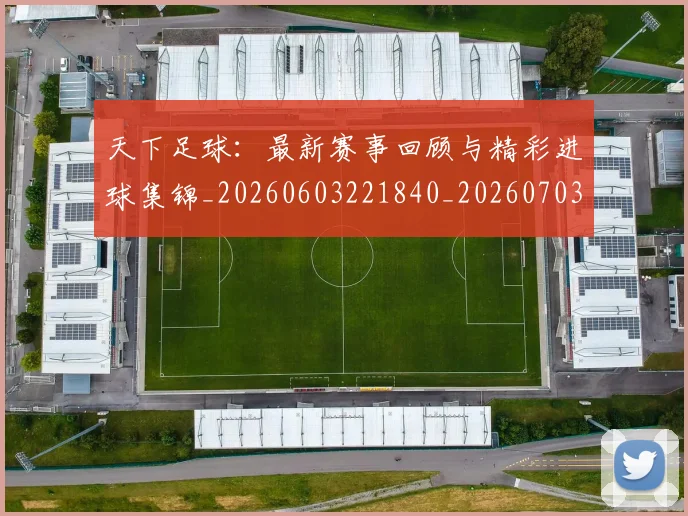 天下足球：最新赛事回顾与精彩进球集锦_20260603221840_20260703225859