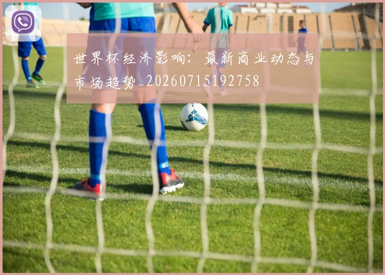 世界杯经济影响：最新商业动态与市场趋势_20260715192758