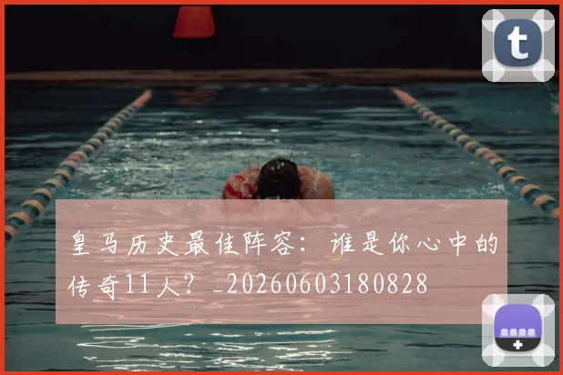 皇马历史最佳阵容：谁是你心中的传奇11人？_20260603180828
