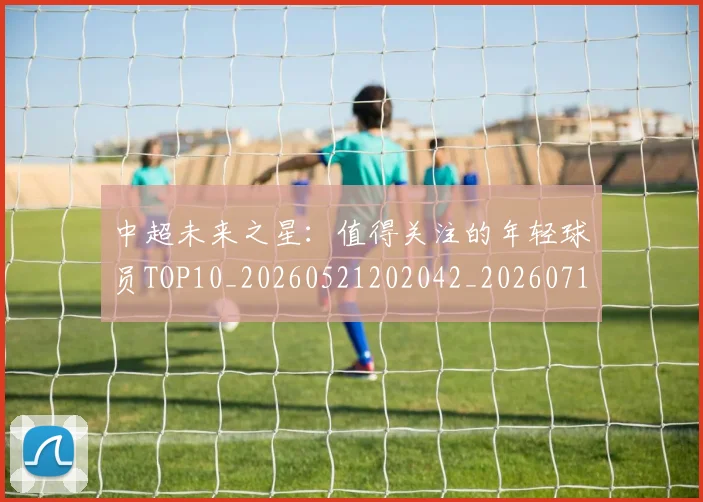 中超未来之星：值得关注的年轻球员TOP10_20260521202042_20260716190009
