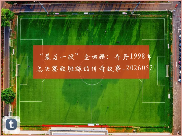 “最后一投”全回顾：乔丹1998年总决赛致胜球的传奇故事_20260526125618
