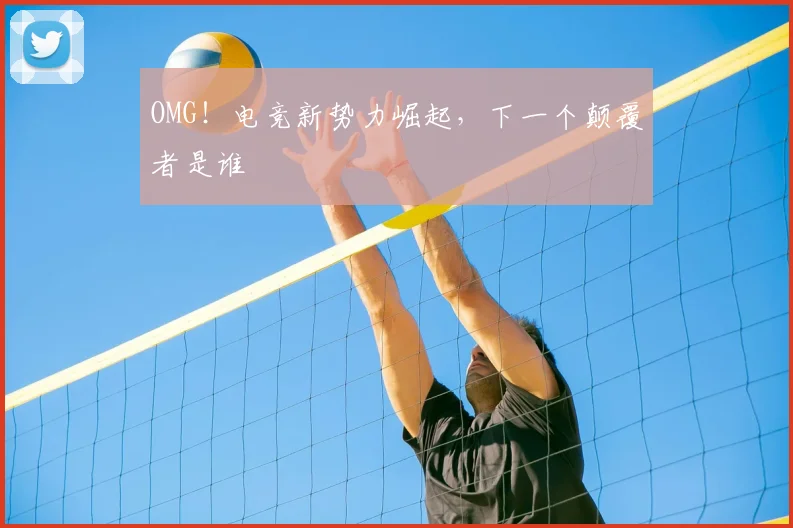OMG!电竞新势力崛起,下一个颠覆者是谁