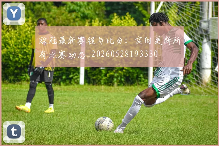 欧冠最新赛程与比分:实时更新所有比赛动态_20260528193330