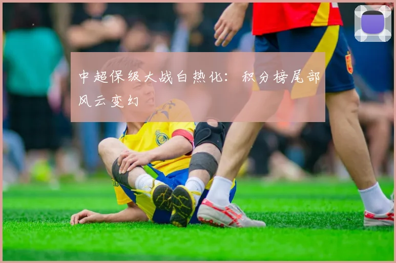 中超保级大战白热化:积分榜尾部风云变幻