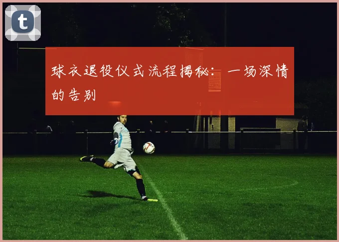 球衣退役仪式流程揭秘：一场深情的告别