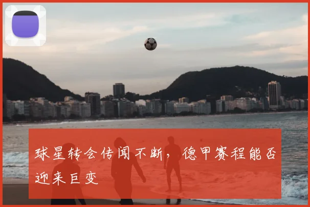 球星转会传闻不断，德甲赛程能否迎来巨变