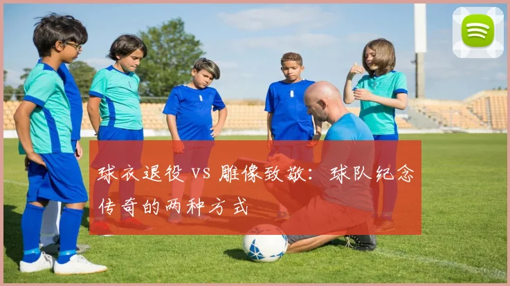 球衣退役 vs 雕像致敬：球队纪念传奇的两种方式