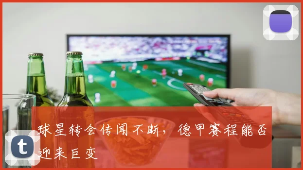 球星转会传闻不断，德甲赛程能否迎来巨变