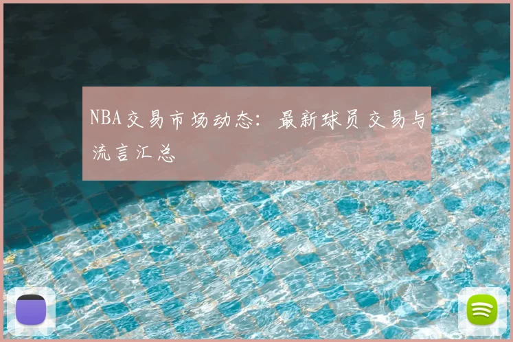 NBA交易市场动态:最新球员交易与流言汇总