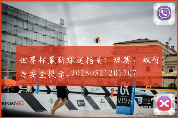 世界杯最新球迷指南:观赛、旅行与安全提示_20260521201707
