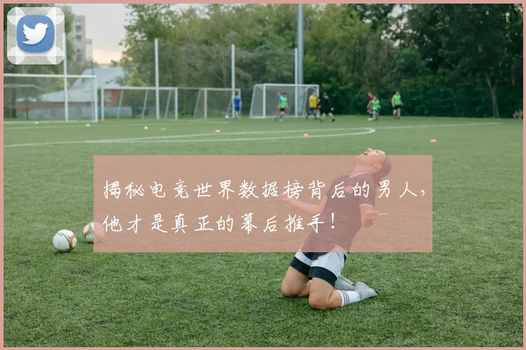 揭秘电竞世界数据榜背后的男人,他才是真正的幕后推手!