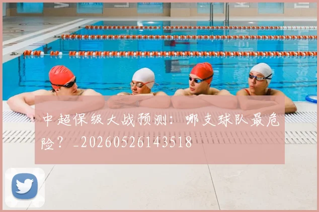 中超保级大战预测：哪支球队最危险？_20260526143518