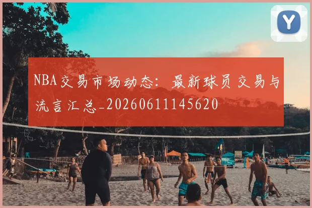 NBA交易市场动态：最新球员交易与流言汇总_20260611145620