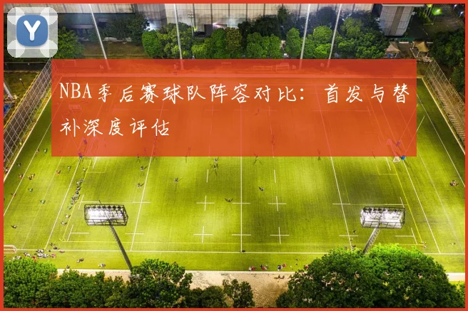 NBA季后赛球队阵容对比:首发与替补深度评估