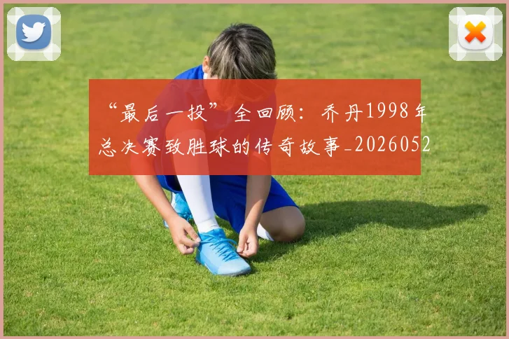 “最后一投”全回顾：乔丹1998年总决赛致胜球的传奇故事_20260526125618