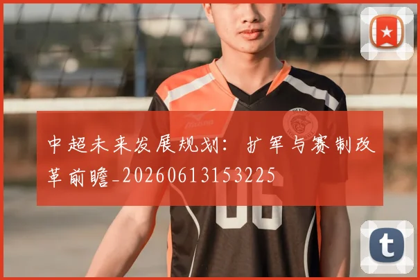 中超未来发展规划:扩军与赛制改革前瞻_20260613153225