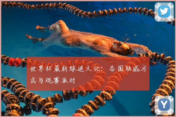 世界杯最新球迷文化:各国助威方式与观赛派对