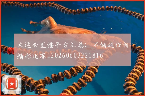 大运会直播平台汇总：不错过任何精彩比赛_20260603221816