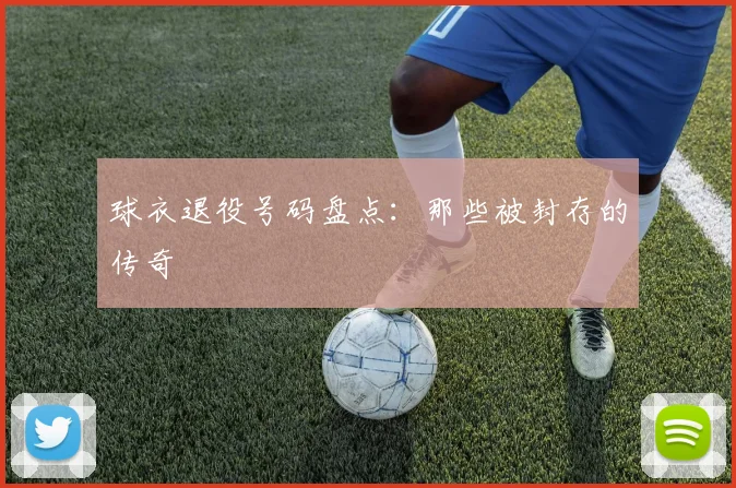 球衣退役号码盘点:那些被封存的传奇