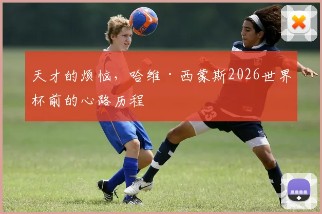 天才的烦恼,哈维·西蒙斯2026世界杯前的心路历程