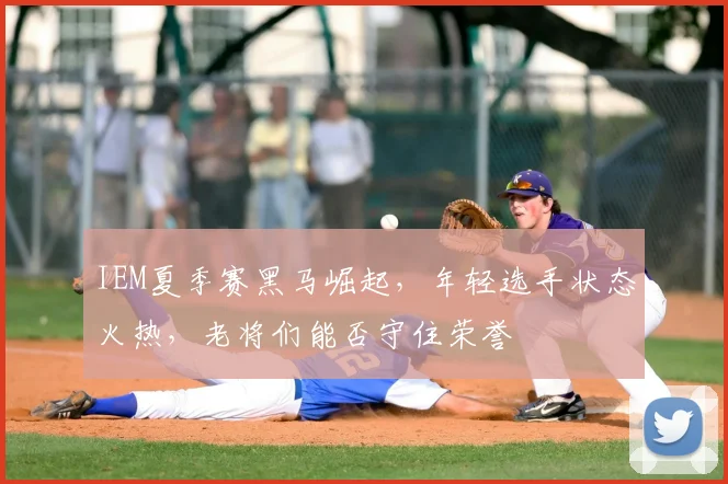 IEM夏季赛黑马崛起,年轻选手状态火热,老将们能否守住荣誉