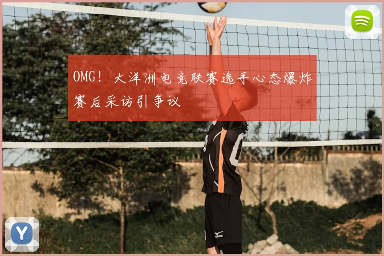 OMG!大洋洲电竞联赛选手心态爆炸赛后采访引争议