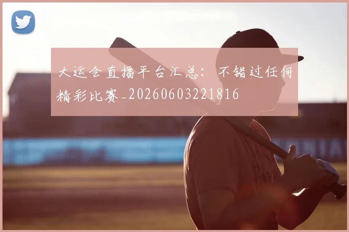 大运会直播平台汇总:不错过任何精彩比赛_20260603221816