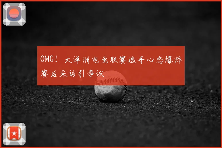 OMG！大洋洲电竞联赛选手心态爆炸赛后采访引争议