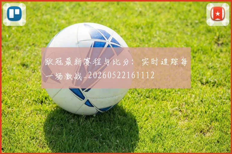 欧冠最新赛程与比分：实时追踪每一场激战_20260522161112