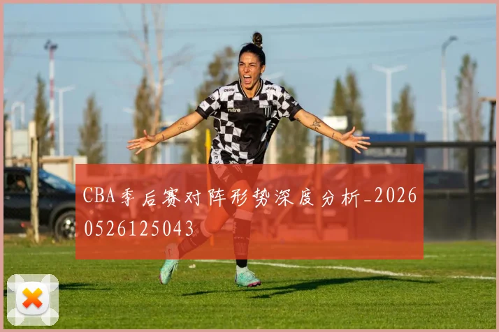 CBA季后赛对阵形势深度分析_20260526125043