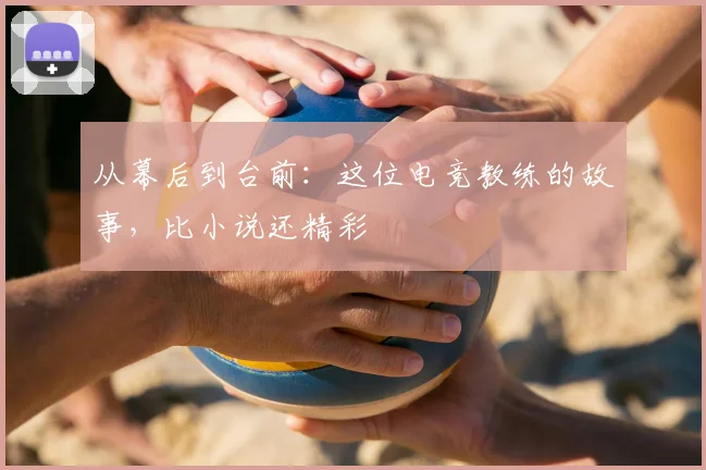 从幕后到台前:这位电竞教练的故事,比小说还精彩
