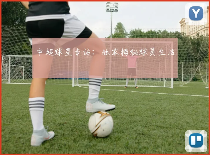 中超球星专访:独家揭秘球员生活