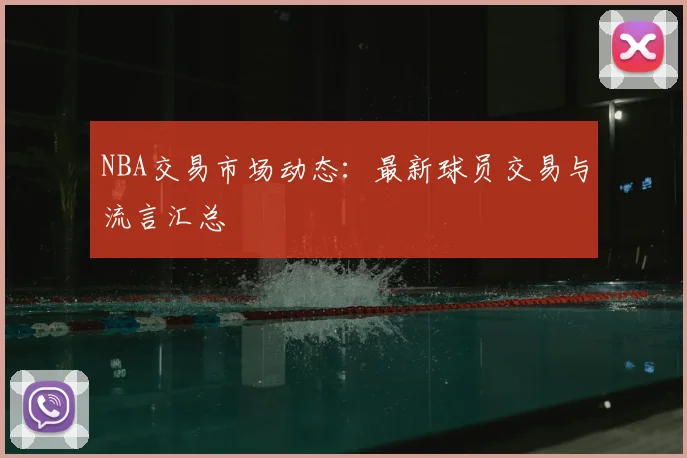 NBA交易市场动态：最新球员交易与流言汇总