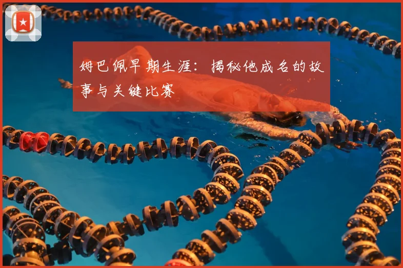 姆巴佩早期生涯:揭秘他成名的故事与关键比赛