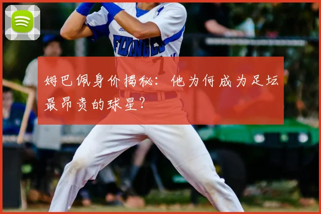 姆巴佩身价揭秘：他为何成为足坛最昂贵的球星？