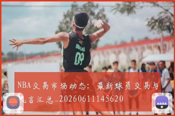 NBA交易市场动态：最新球员交易与流言汇总_20260611145620