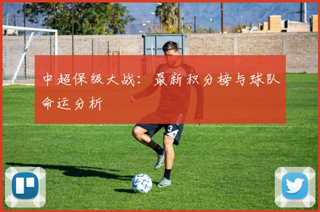 中超保级大战:最新积分榜与球队命运分析