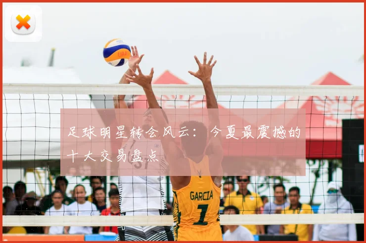 足球明星转会风云:今夏最震撼的十大交易盘点