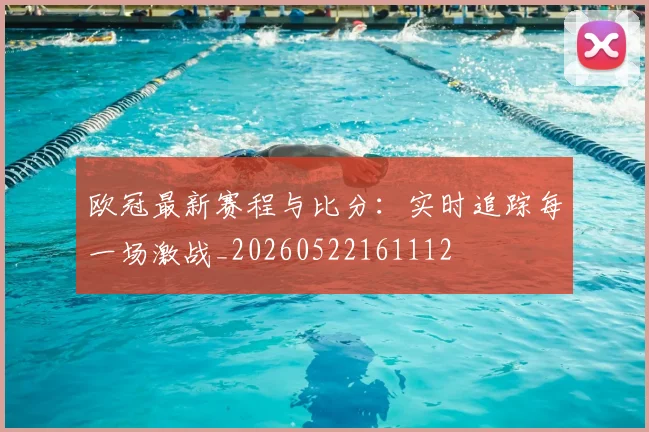 欧冠最新赛程与比分：实时追踪每一场激战_20260522161112