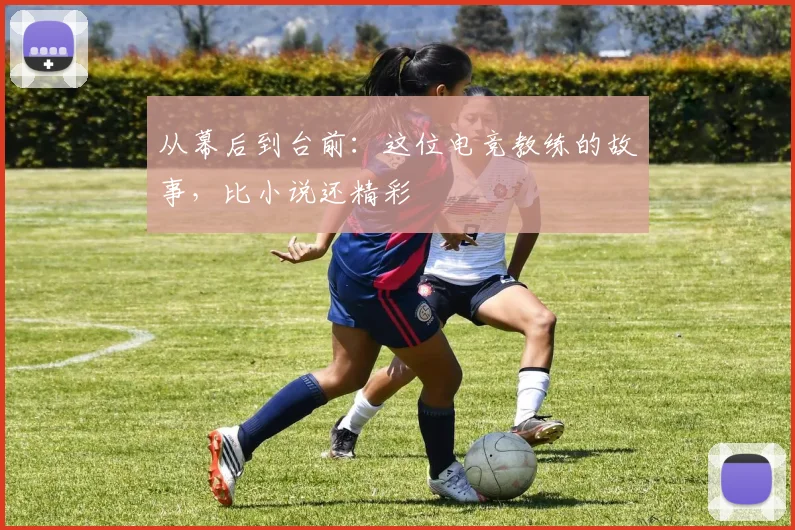 从幕后到台前:这位电竞教练的故事,比小说还精彩