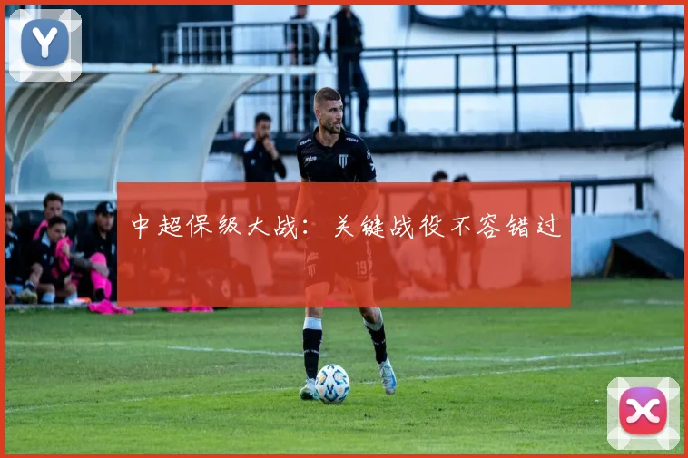 中超保级大战：关键战役不容错过