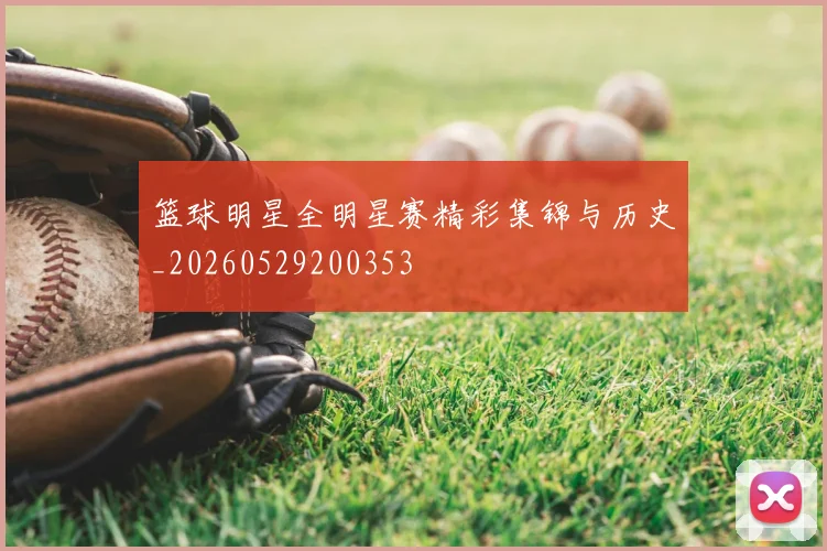 篮球明星全明星赛精彩集锦与历史_20260529200353