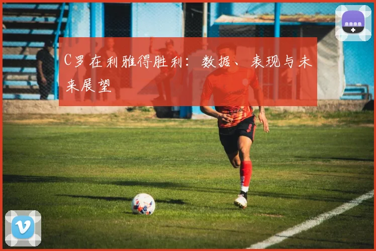 C罗在利雅得胜利：数据、表现与未来展望