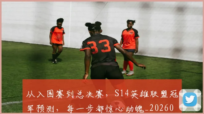 从入围赛到总决赛,S14英雄联盟冠军预测,每一步都惊心动魄_20260703211927_20260718000828