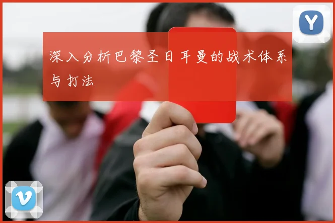 深入分析巴黎圣日耳曼的战术体系与打法