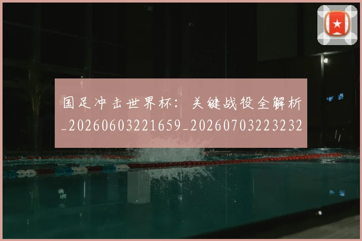 国足冲击世界杯：关键战役全解析_20260603221659_20260703223232