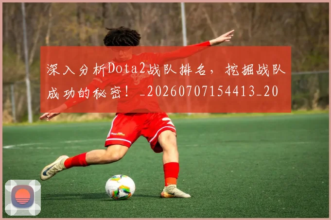 深入分析Dota2战队排名,挖掘战队成功的秘密!_20260707154413_20260801203023
