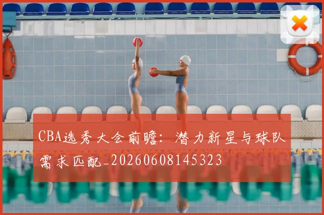 CBA选秀大会前瞻:潜力新星与球队需求匹配_20260608145323